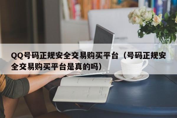QQ号码正规安全交易购买平台（号码正规安全交易购买平台是真的吗）