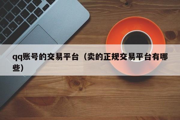 qq账号的交易平台（卖的正规交易平台有哪些）