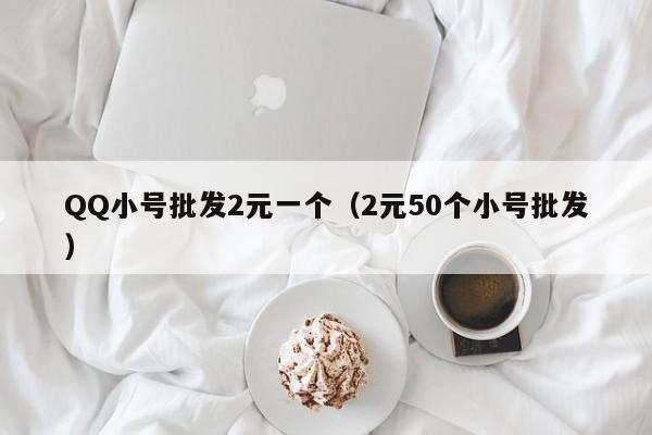 QQ小号批发2元一个（2元50个小号批发）