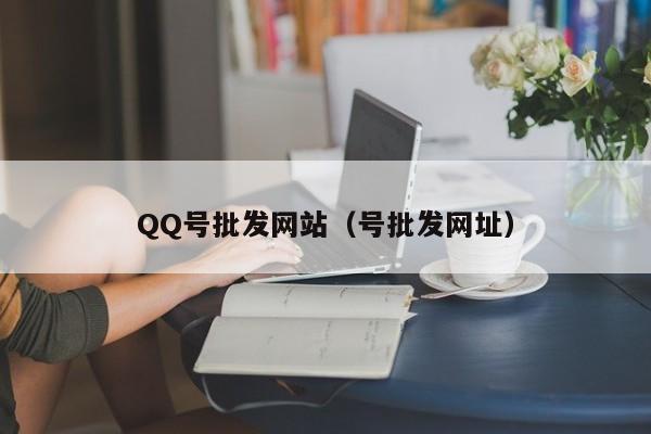 QQ号批发网站（号批发网址）