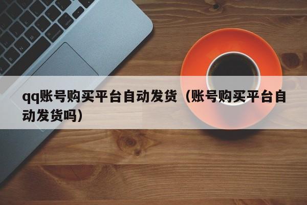 qq账号购买平台自动发货（账号购买平台自动发货吗）