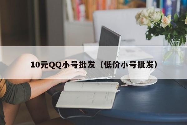 10元QQ小号批发（低价小号批发）