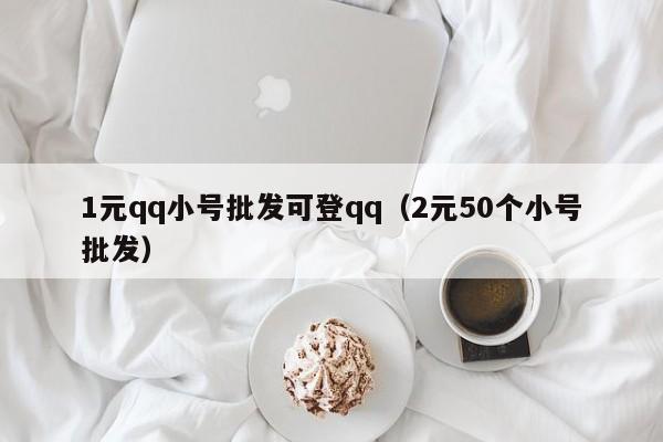 1元qq小号批发可登qq（2元50个小号批发）