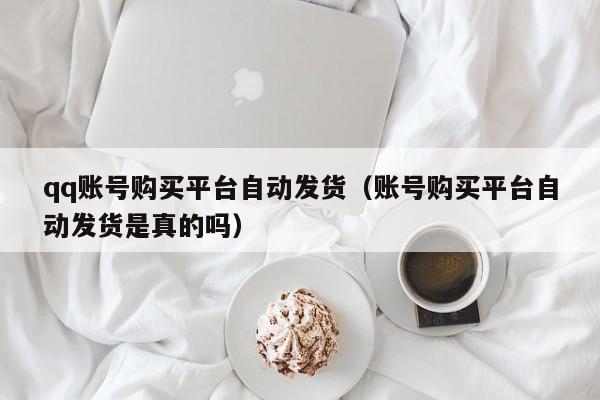 qq账号购买平台自动发货（账号购买平台自动发货是真的吗）