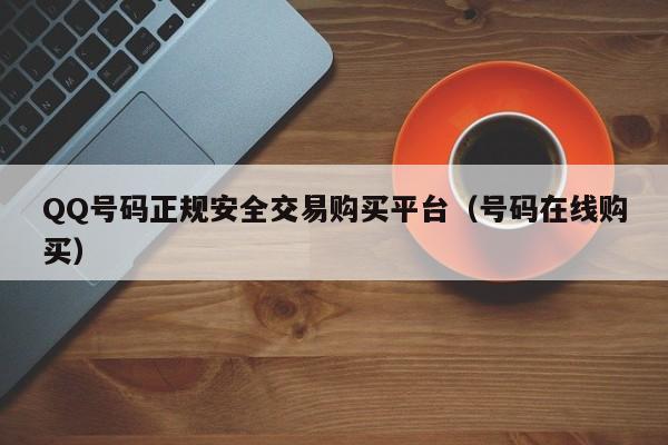 QQ号码正规安全交易购买平台（号码在线购买）