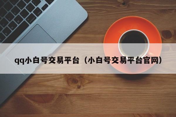 qq小白号交易平台（小白号交易平台官网）