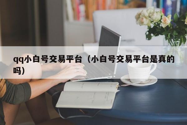 qq小白号交易平台（小白号交易平台是真的吗）