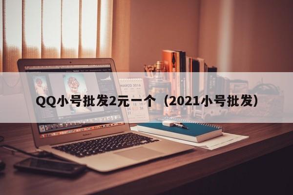 QQ小号批发2元一个（2021小号批发）