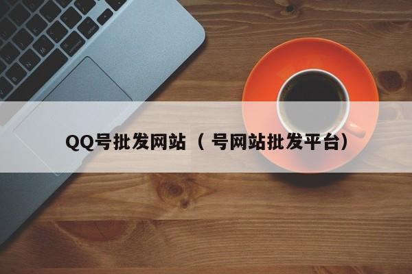 QQ号批发网站（ 号网站批发平台）
