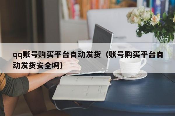 qq账号购买平台自动发货（账号购买平台自动发货安全吗）