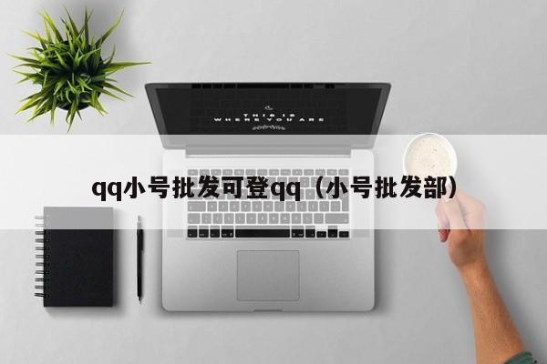 qq小号批发可登qq（小号批发部）