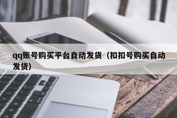 qq账号购买平台自动发货（扣扣号购买自动发货）
