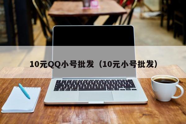 10元QQ小号批发（10元小号批发）
